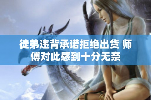 徒弟违背承诺拒绝出货 师傅对此感到十分无奈