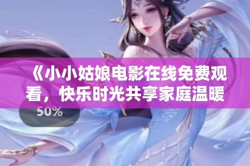 《小小姑娘电影在线免费观看，快乐时光共享家庭温暖》