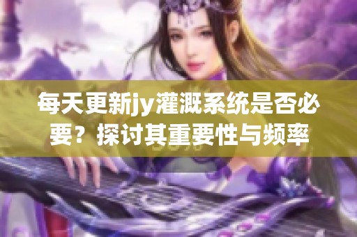 每天更新jy灌溉系统是否必要？探讨其重要性与频率