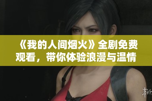 《我的人间烟火》全剧免费观看，带你体验浪漫与温情的故事