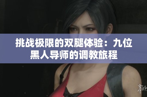 挑战极限的双腿体验：九位黑人导师的调教旅程