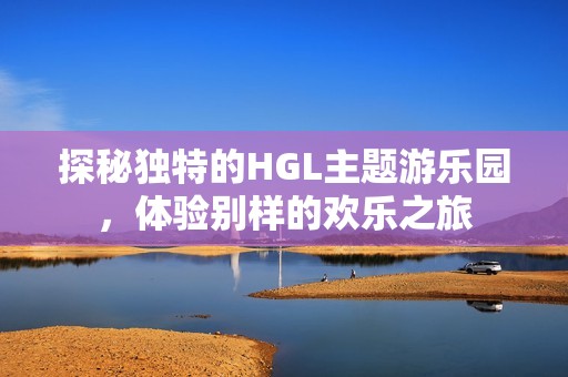 探秘独特的HGL主题游乐园，体验别样的欢乐之旅