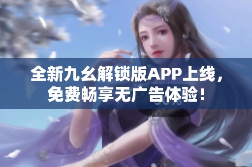 全新九幺解锁版APP上线，免费畅享无广告体验！