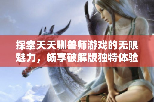 探索天天驯兽师游戏的无限魅力，畅享破解版独特体验