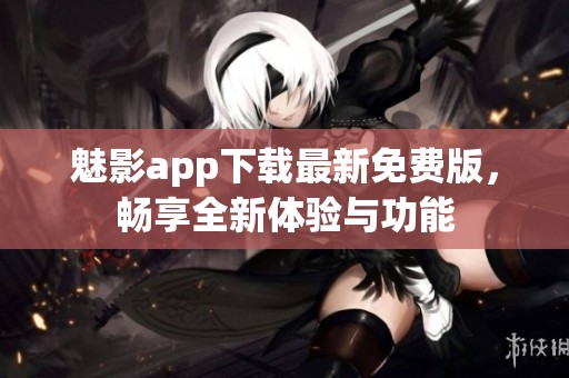 魅影app下载最新免费版，畅享全新体验与功能