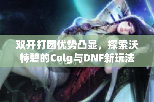 双开打团优势凸显，探索沃特碧的Colg与DNF新玩法