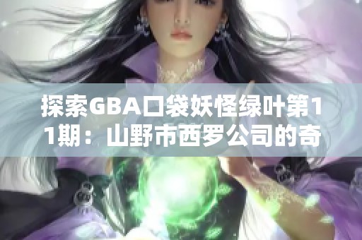 探索GBA口袋妖怪绿叶第11期：山野市西罗公司的奇幻冒险