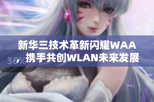 新华三技术革新闪耀WAA，携手共创WLAN未来发展蓝图