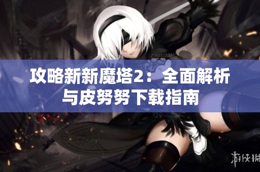 攻略新新魔塔2：全面解析与皮努努下载指南