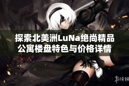 探索北美洲LuNa绝尚精品公寓楼盘特色与价格详情