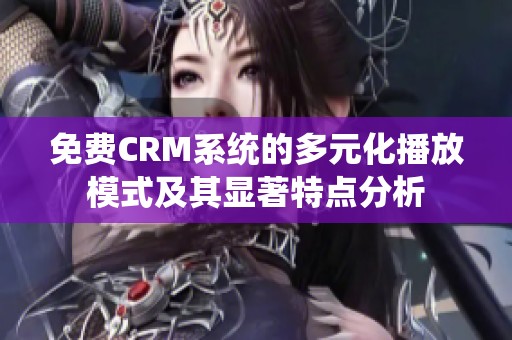 免费CRM系统的多元化播放模式及其显著特点分析