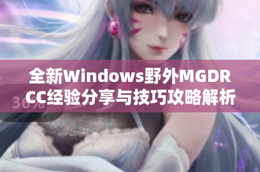 全新Windows野外MGDRCC经验分享与技巧攻略解析