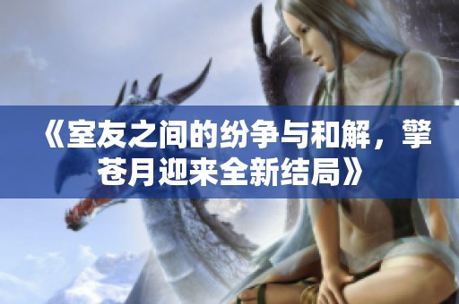 《室友之间的纷争与和解，擎苍月迎来全新结局》