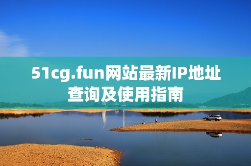 51cg.fun网站最新IP地址查询及使用指南