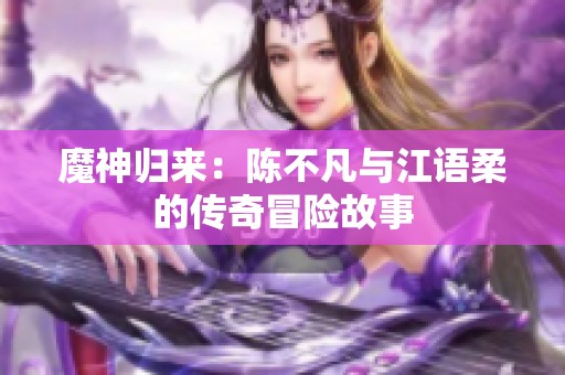 魔神归来：陈不凡与江语柔的传奇冒险故事