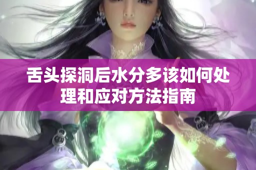 舌头探洞后水分多该如何处理和应对方法指南