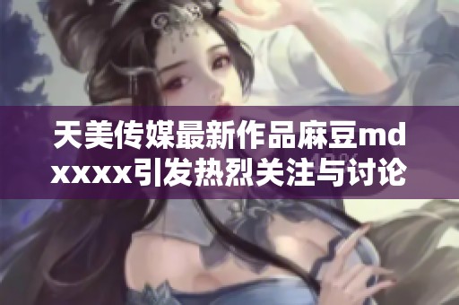 天美传媒最新作品麻豆mdxxxx引发热烈关注与讨论