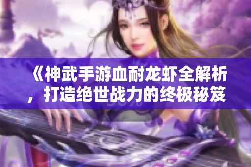 《神武手游血耐龙虾全解析，打造绝世战力的终极秘笈》