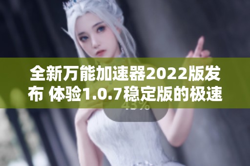 全新万能加速器2022版发布 体验1.0.7稳定版的极速连接