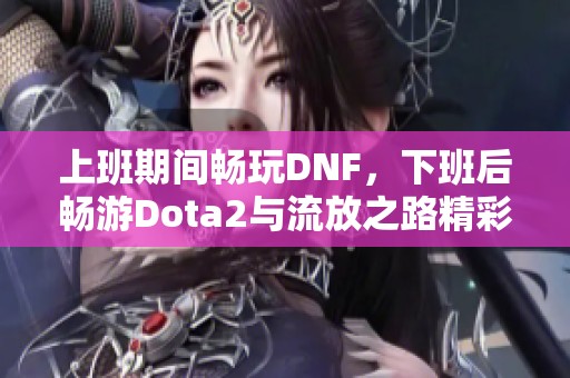 上班期间畅玩DNF，下班后畅游Dota2与流放之路精彩直播