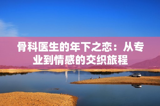 骨科医生的年下之恋：从专业到情感的交织旅程