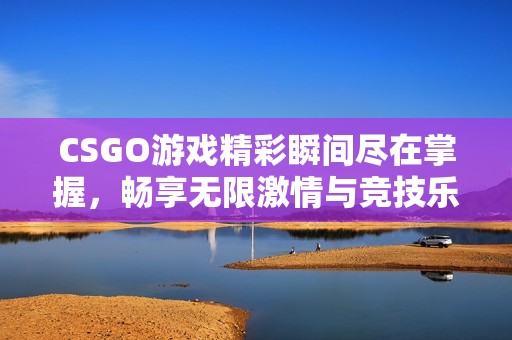 CSGO游戏精彩瞬间尽在掌握，畅享无限激情与竞技乐趣