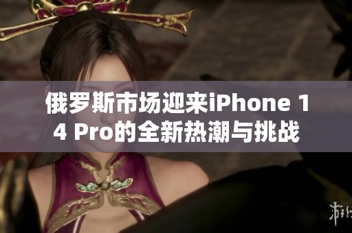 俄罗斯市场迎来iPhone 14 Pro的全新热潮与挑战