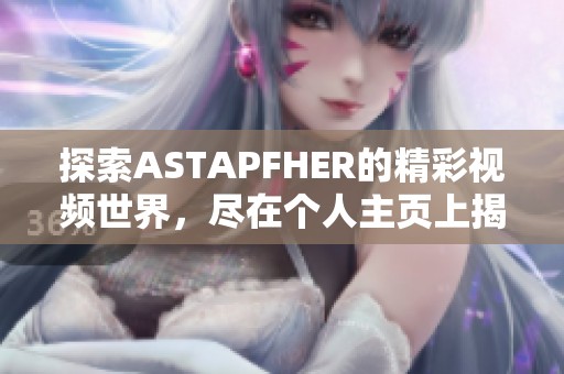 探索ASTAPFHER的精彩视频世界，尽在个人主页上揭秘更多精彩内容