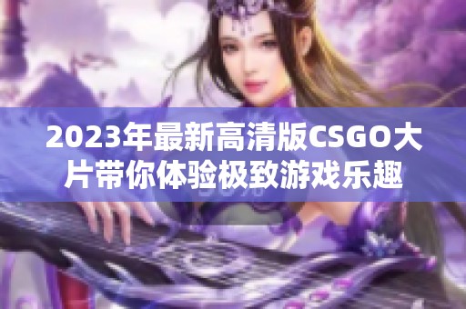 2023年最新高清版CSGO大片带你体验极致游戏乐趣