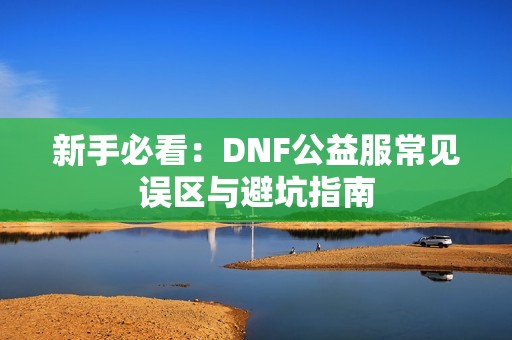 新手必看：DNF公益服常见误区与避坑指南