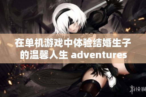 在单机游戏中体验结婚生子的温馨人生 adventures