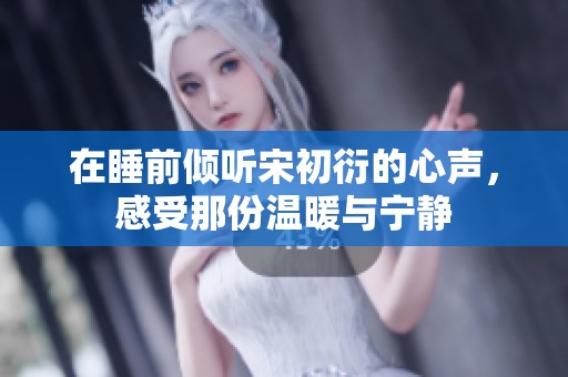 在睡前倾听宋初衍的心声，感受那份温暖与宁静