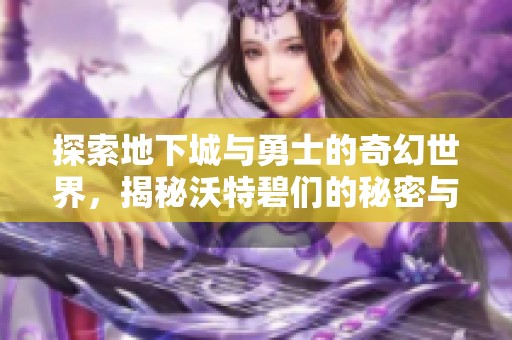 探索地下城与勇士的奇幻世界，揭秘沃特碧们的秘密与排骨工作室的魅力