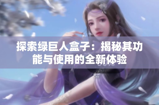 探索绿巨人盒子：揭秘其功能与使用的全新体验