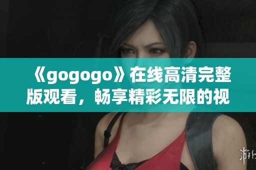 《gogogo》在线高清完整版观看，畅享精彩无限的视听盛宴