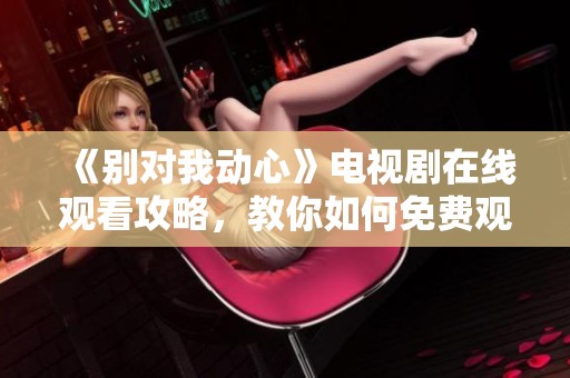 《别对我动心》电视剧在线观看攻略，教你如何免费观看
