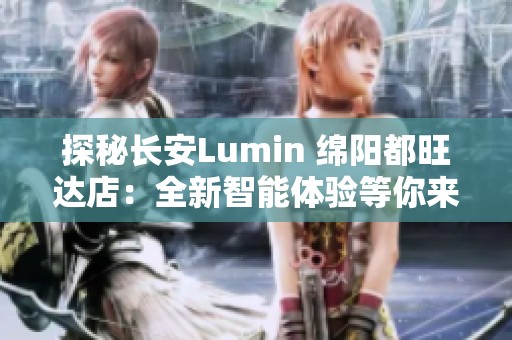 探秘长安Lumin 绵阳都旺达店：全新智能体验等你来发现