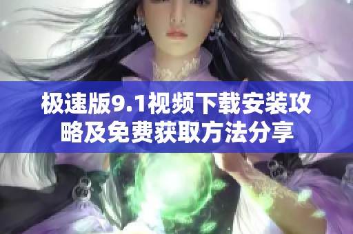 极速版9.1视频下载安装攻略及免费获取方法分享