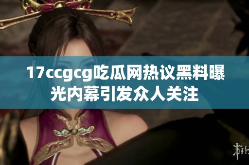 17ccgcg吃瓜网热议黑料曝光内幕引发众人关注