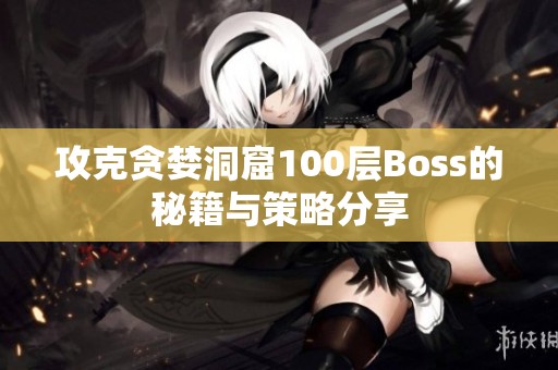 攻克贪婪洞窟100层Boss的秘籍与策略分享