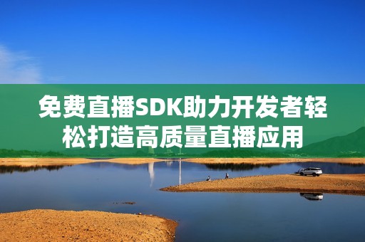 免费直播SDK助力开发者轻松打造高质量直播应用