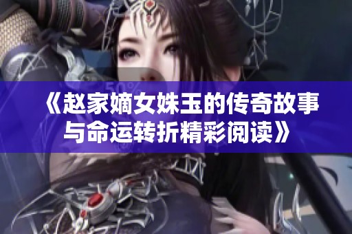 《赵家嫡女姝玉的传奇故事与命运转折精彩阅读》