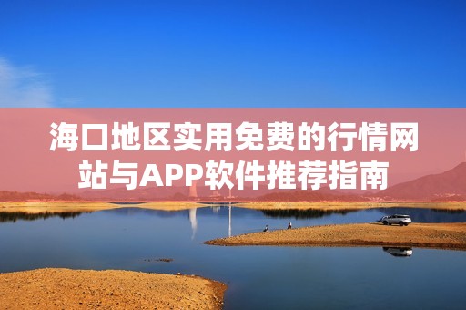 海口地区实用免费的行情网站与APP软件推荐指南