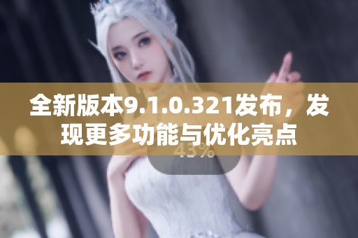 全新版本9.1.0.321发布，发现更多功能与优化亮点