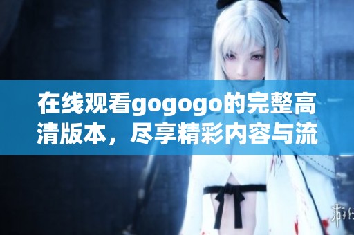 在线观看gogogo的完整高清版本，尽享精彩内容与流畅体验