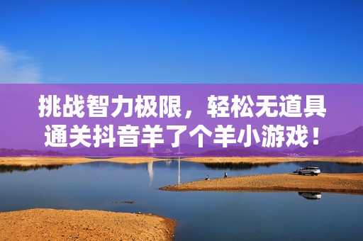 挑战智力极限，轻松无道具通关抖音羊了个羊小游戏！