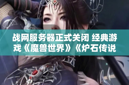 战网服务器正式关闭 经典游戏《魔兽世界》《炉石传说》《暗黑破坏神》告别