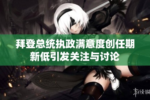 拜登总统执政满意度创任期新低引发关注与讨论