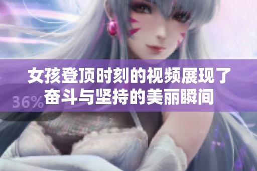 女孩登顶时刻的视频展现了奋斗与坚持的美丽瞬间