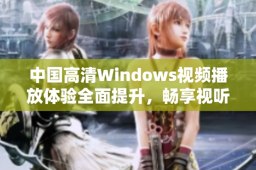 中国高清Windows视频播放体验全面提升，畅享视听盛宴